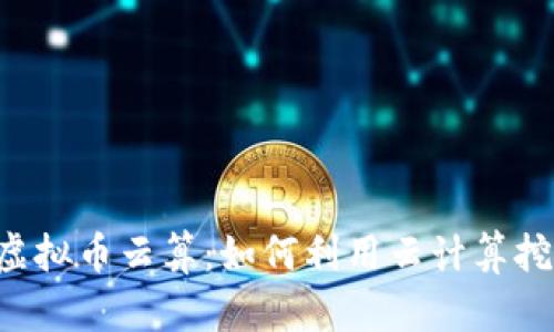 全面解析虚拟币云算:如何利用云计算挖掘数字货币