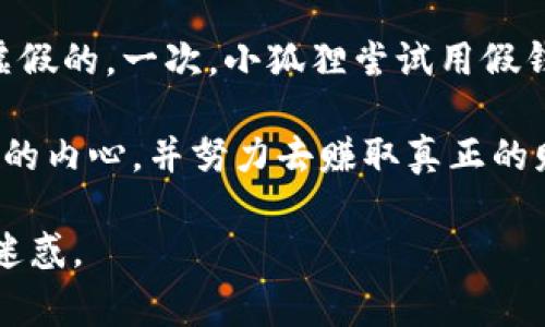 《小狐狸假钱包》是一个富有教育意义的故事，主要讲述了小狐狸因贪心和虚荣，使用假钱包的经历。以下是故事内容的概括：

小狐狸非常喜欢炫耀，特别是向其他动物展示自己的财富。为了让大家认为自己很富有，小狐狸制作了一个假钱包。这个钱包外表华丽，色彩斑斓，里面却空无一物。小狐狸总是在动物聚会上拿出这个假钱包，吹嘘自己拥有许多金钱和珍宝，吸引其他动物的注意。

刚开始，其他动物被小狐狸的外表所迷惑，对它羡慕不已。然而，随着时间的推移，大家渐渐发现小狐狸的财富都是虚假的。一次，小狐狸尝试用假钱包买一份食物时，店主毫不犹豫地拒绝了它，揭露了小狐狸的谎言。其他动物也开始对它感到失望和鄙视。

故事的最后，小狐狸意识到，虚荣和贪心只会让自己失去真正的朋友和快乐。它决定摒弃虚假的生活，开始正视自己的内心，并努力去赚取真正的财富。通过诚实和勤奋，小狐狸逐渐获得了大家的认可和友谊。

这个故事通过小狐狸的虚荣心和最终的觉醒，传达了诚实、真实和友谊的重要性，同时也提醒了我们不要被外表所迷惑。