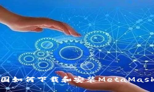 在中国如何下载和安装MetaMask钱包