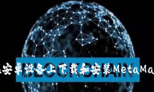 如何在安卓设备上下载和安装MetaMask钱包