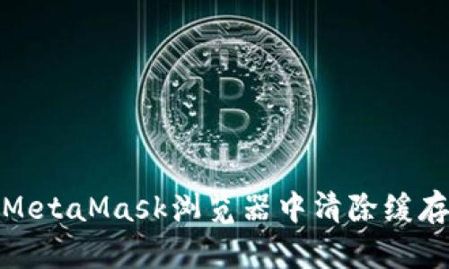 如何在MetaMask浏览器中清除缓存和数据