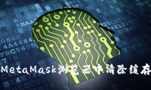 如何在MetaMask浏览器中清除缓存和数据