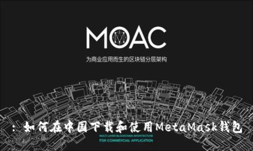 : 如何在中国下载和使用MetaMask钱包
