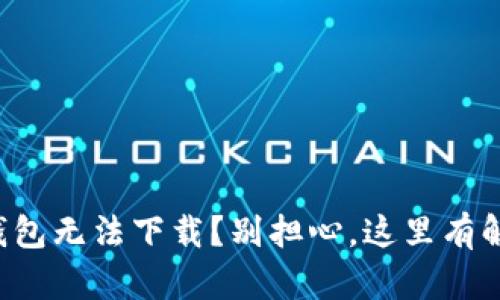 小狐狸钱包无法下载？别担心，这里有解决办法！