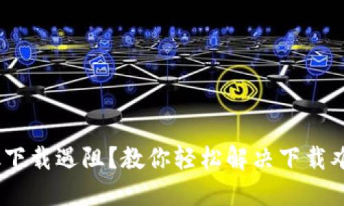 MetaMask下载遇阻？教你轻松解决下载难题的秘笈！