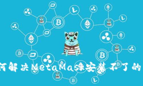 : 如何解决MetaMask安装不了的问题？