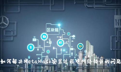 如何解决MetaMask安装过程中网络错误的问题