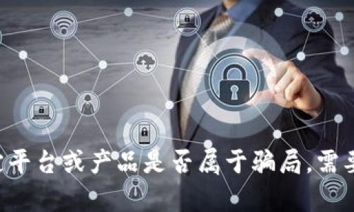 提示：若需此类内容或数据，建议在获取准确和最新的信息后进行深入讨论。例如，验证某一特定平台或产品是否属于骗局，需要经验分析和用户反馈等多维度因素的综合考虑。是否需要其他类型的信息或者更具体的主题？