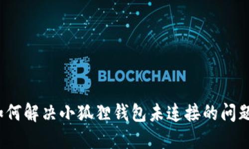 如何解决小狐狸钱包未连接的问题？